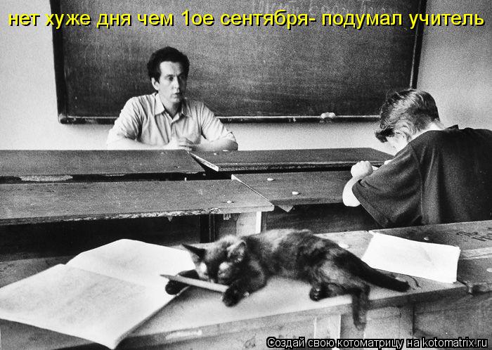 нет хуже дня чем 1ое сентября- подумал учитель... Котоматрица: нет хуже дня чем 1ое сентября- подумал учитель