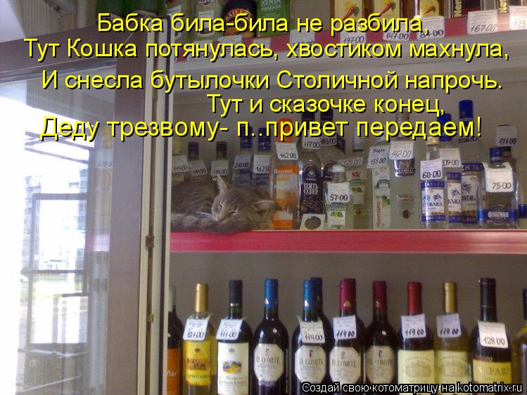 Тут Кошка потянулась, хвостиком махнула, Деду трезвому- п..привет передаем! Тут и сказочке конец, И ... Котоматрица: Тут Кошка потянулась, хвостиком махнула, Деду трезвому- п..привет передаем! Тут и сказочке конец, И снесла бутылочки Столичной напрочь. Бабк