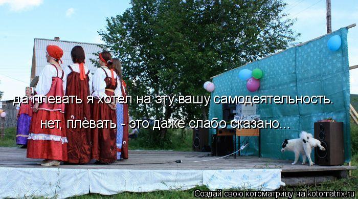 -да плевать я хотел на эту вашу самодеятельность. нет, плевать - это даже слабо сказано...... Котоматрица: -да плевать я хотел на эту вашу самодеятельность. нет, плевать - это даже слабо сказано...