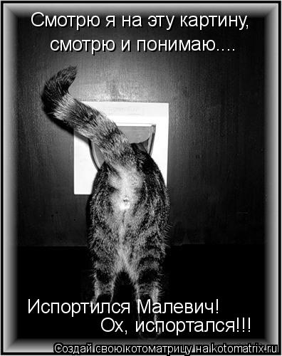 Смотрю я на эту картину, смотрю и понимаю.... Испортился Малевич! Ох, испортался!!!... Котоматрица: Смотрю я на эту картину, смотрю и понимаю.... Испортился Малевич! Ох, испортался!!!