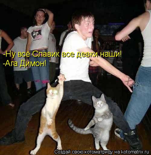 -Ну всё Славик все девки наши! -Ага Димон!... Котоматрица: -Ну всё Славик все девки наши! -Ага Димон!