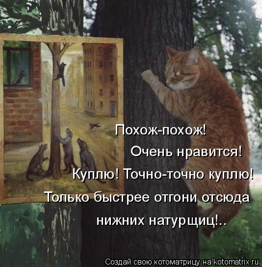 Похож-похож! Очень нравится! Куплю! Точно-точно куплю! Только быстрее отгони отсюда нижних натурщиц!.... Котоматрица: Похож-похож! Очень нравится! Куплю! Точно-точно куплю! Только быстрее отгони отсюда нижних натурщиц!..