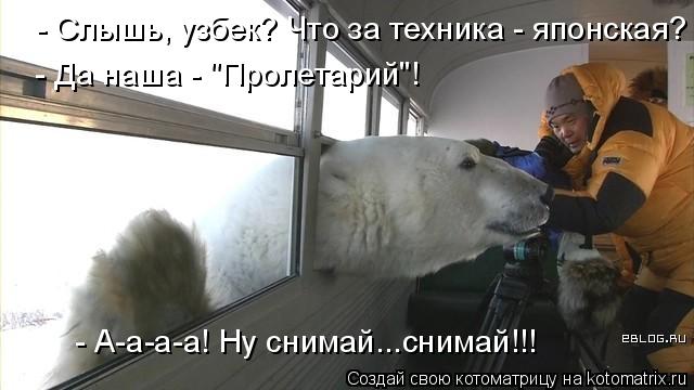 - Слышь, узбек? Что за техника - японская? - Да наша - "Пролетарий"! - А-а-а-а! Ну снимай...снимай!!!... Котоматрица: - Слышь, узбек? Что за техника - японская? - Да наша - "Пролетарий"! - А-а-а-а! Ну снимай...снимай!!!