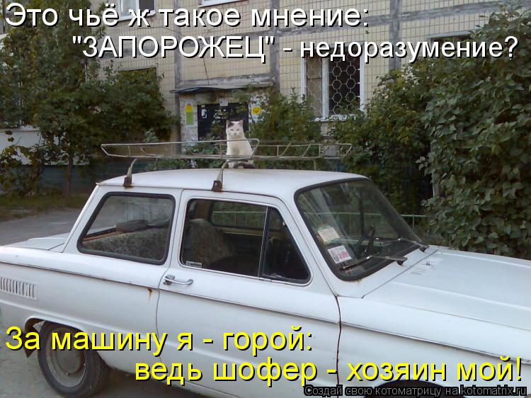 Это чьё ж такое мнение: "ЗАПОРОЖЕЦ" - недоразумение? За машину я - горой: ведь шофер - хозяин мой!... Котоматрица: Это чьё ж такое мнение: "ЗАПОРОЖЕЦ" - недоразумение? За машину я - горой: ведь шофер - хозяин мой!