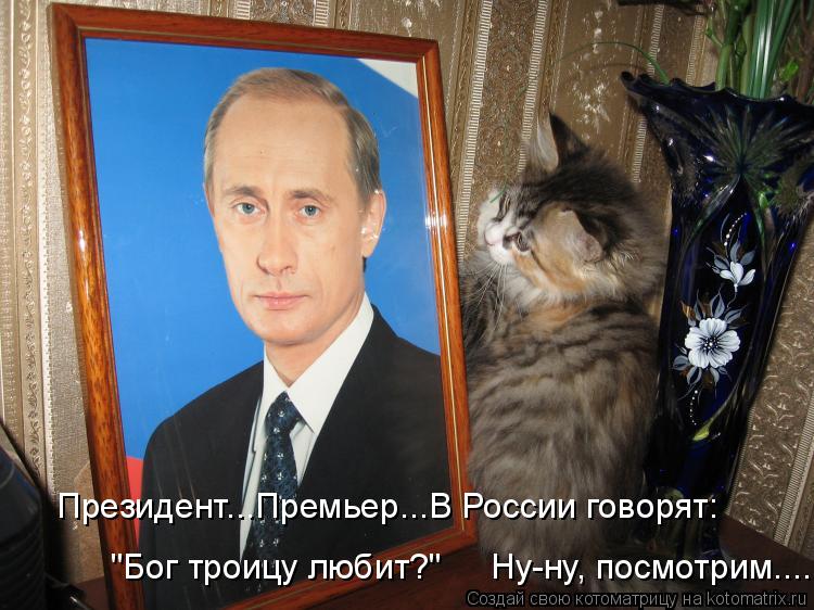 Президент...Премьер...В России говорят: "Бог троицу любит?" Ну-ну, посмотрим........ Котоматрица: Президент...Премьер...В России говорят: "Бог троицу любит?" Ну-ну, посмотрим.....