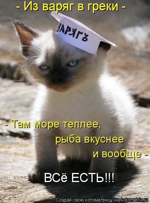 - Из варяг в греки - - Там море теплее, рыба вкуснее и вообще - ВСё ЕСТЬ!!!... Котоматрица: - Из варяг в греки - - Там море теплее, рыба вкуснее и вообще - ВСё ЕСТЬ!!!