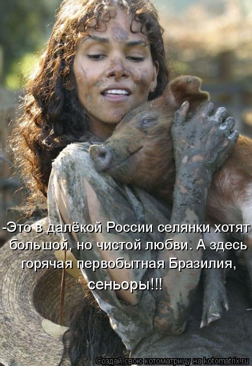 -Это в далёкой России селянки хотят большой, но чистой любви. А здесь горячая первобытная Бразилия,... Котоматрица: -Это в далёкой России селянки хотят большой, но чистой любви. А здесь горячая первобытная Бразилия, сеньоры!!!