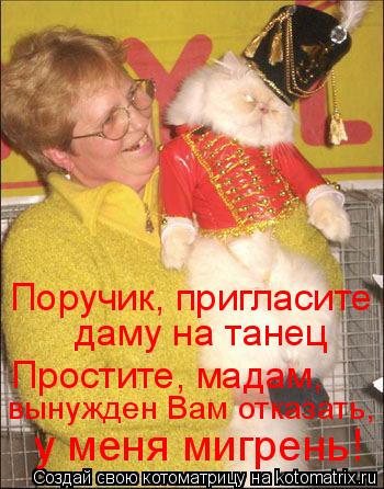 Поручик, пригласите даму на танец Простите, мадам, вынужден Вам отказать, у меня мигрень!... Котоматрица: Поручик, пригласите даму на танец Простите, мадам, вынужден Вам отказать, у меня мигрень!