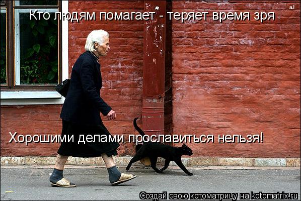 Котоматрица: Кто людям помагает - теряет время зря Хорошими делами прославиться нельзя!