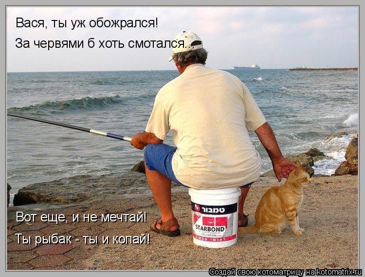 Вася, ты уж обожрался! За червями б хоть смотался... Вот еще, и не мечтай! Ты рыбак - ты и копай!... Котоматрица: Вася, ты уж обожрался! За червями б хоть смотался... Вот еще, и не мечтай! Ты рыбак - ты и копай!