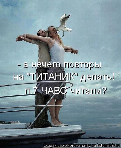 - а нечего повторы на "ТИТАНИК" делать! п.7 ЧАВО читали?... Котоматрица: - а нечего повторы на "ТИТАНИК" делать! п.7 ЧАВО читали?