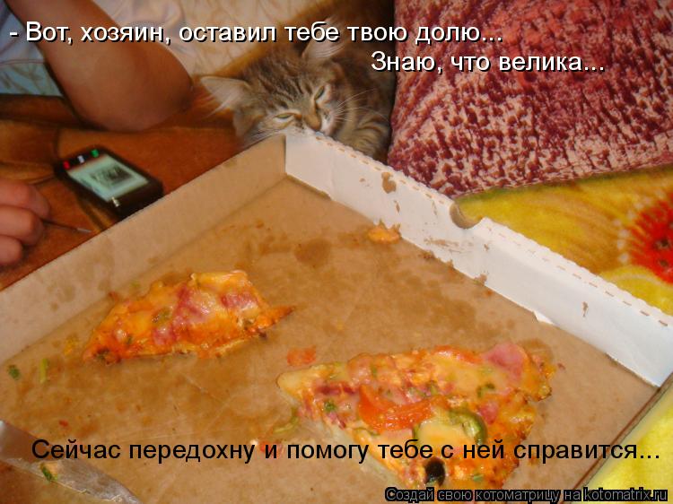 - Вот, хозяин, оставил тебе твою долю... Знаю, что велика... Сейчас передохну и помогу тебе с ней сп... Котоматрица: - Вот, хозяин, оставил тебе твою долю... Знаю, что велика... Сейчас передохну и помогу тебе с ней справится...