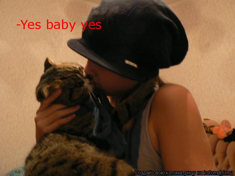 -Yes baby yes... Котоматрица: -Yes baby yes