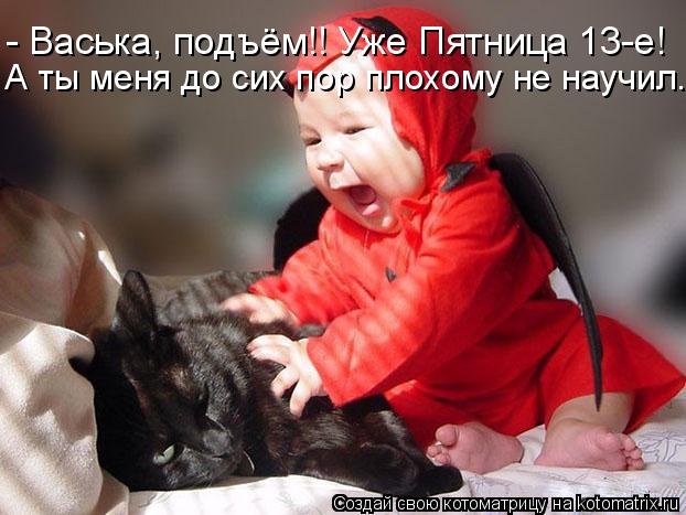 Котоматрица: - Васька, подъём!! Уже Пятница 13-е!  А ты меня до сих пор плохому не научил.