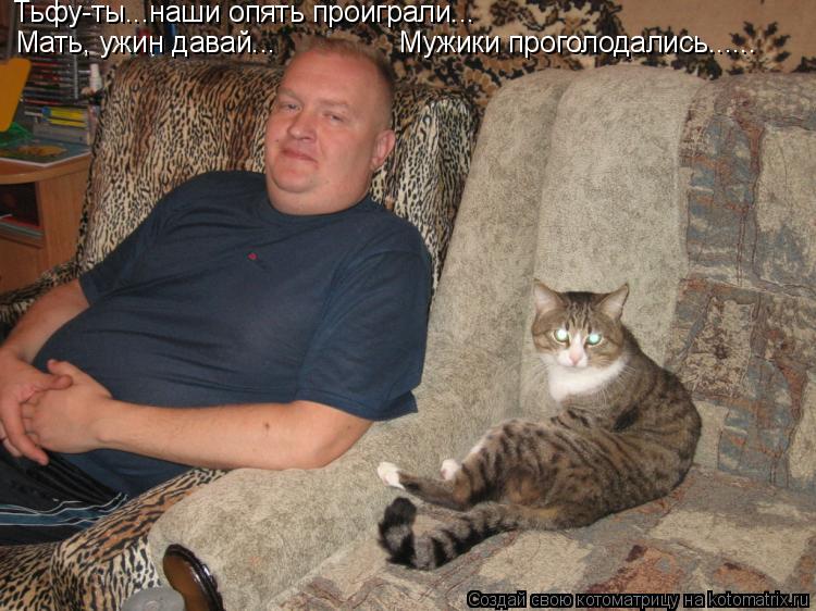 Котоматрица: Тьфу-ты...наши опять проиграли... Мать, ужин давай... Мужики проголодались......