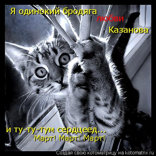 Я одинокий бродяга любви Казанова и ту-ту-тум сердцеед... Март! Март! Март!... Котоматрица: Я одинокий бродяга любви Казанова и ту-ту-тум сердцеед... Март! Март! Март!