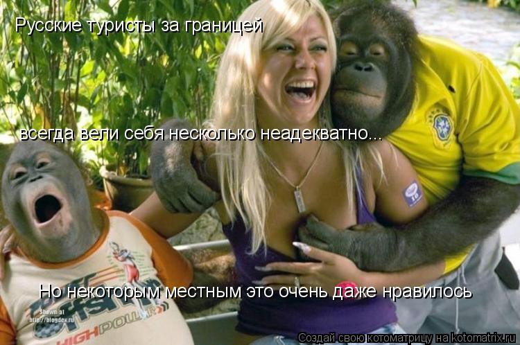 Русские туристы за границей всегда вели себя несколько неадекватно... Но некоторым местным это очень ... Котоматрица: Русские туристы за границей всегда вели себя несколько неадекватно... Но некоторым местным это очень даже нравилось