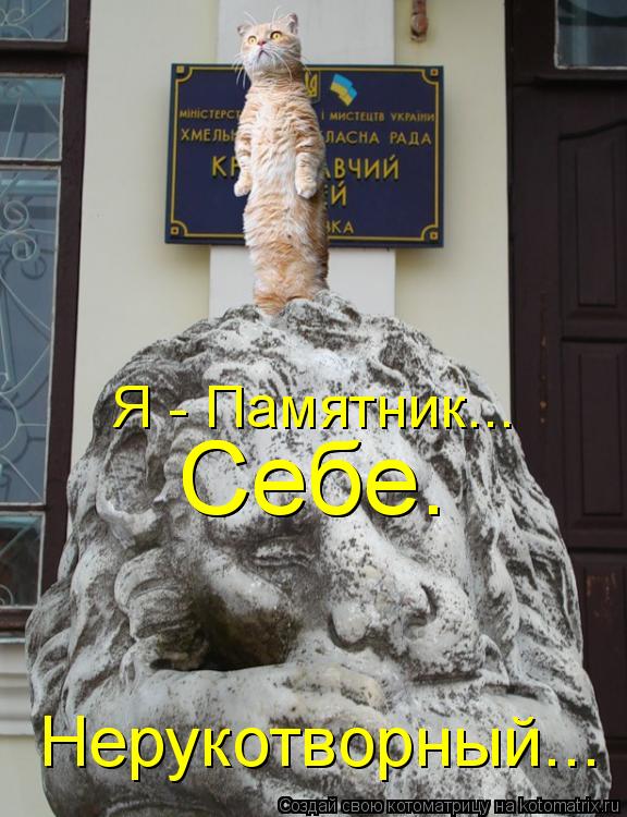 Нерукотворный... Себе. Себе. Я - Памятник...... Котоматрица: Нерукотворный... Себе. Себе. Я - Памятник...
