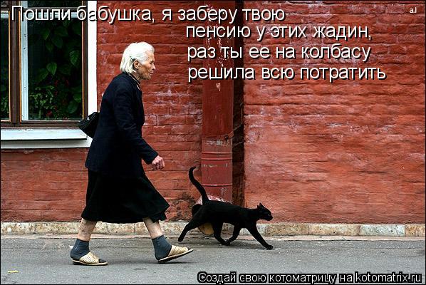 Пошли бабушка, я заберу твою пенсию у этих жадин, раз ты ее на колбасу решила всю потратить... Котоматрица: Пошли бабушка, я заберу твою пенсию у этих жадин, раз ты ее на колбасу решила всю потратить