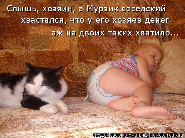 Слышь, хозяин, а Мурзик соседский хвастался, что у его хозяев денег аж на двоих таких хватило...... Котоматрица: Слышь, хозяин, а Мурзик соседский хвастался, что у его хозяев денег аж на двоих таких хватило...