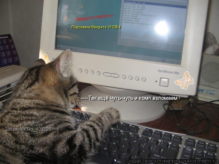 ----Так ещё чуть-чуть и комп взломаем Введите пароль= Подсказка-Введите 310364 Заложник No_402793... Котоматрица: ----Так ещё чуть-чуть и комп взломаем Введите пароль= Подсказка-Введите 310364 Заложник No_402793