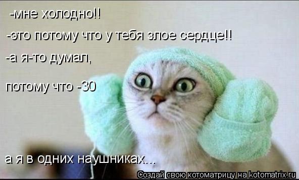 -мне холодно!! -это потому что у тебя злое сердце!! -а я-то думал, потому что -30 а я в одних наушник... Котоматрица: -мне холодно!! -это потому что у тебя злое сердце!! -а я-то думал, потому что -30 а я в одних наушниках...