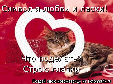 Котоматрица: Символ я любви и ласки! Что поделать? Строю глазки...