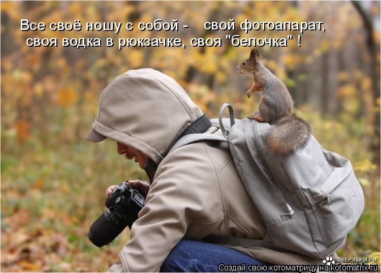 Котоматрица: Все своё ношу с собой - свой фотоапарат, своя водка в рюкзачке, своя "белочка" !
