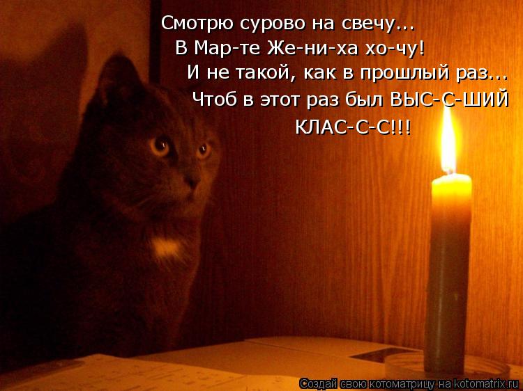 Смотрю сурово на свечу... В Мар-те Же-ни-ха хо-чу! И не такой, как в прошлый раз... Чтоб в этот раз б... Котоматрица: Смотрю сурово на свечу... В Мар-те Же-ни-ха хо-чу! И не такой, как в прошлый раз... Чтоб в этот раз был ВЫС-С-ШИЙ КЛАС-С-С!!!