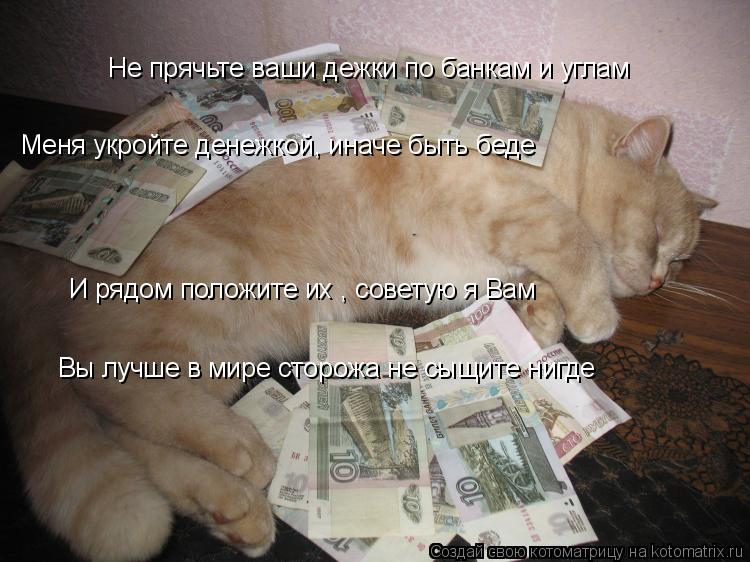 Не прячьте ваши дежки по банкам и углам Меня укройте денежкой, иначе быть беде И рядом положите их , ... Котоматрица: Не прячьте ваши дежки по банкам и углам Меня укройте денежкой, иначе быть беде И рядом положите их , советую я Вам Вы лучше в мире сторожа не