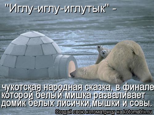 "Иглу-иглу-иглутык" - чукотская народная сказка, в финале которой белый мишка разваливает домик белы... Котоматрица: "Иглу-иглу-иглутык" - чукотская народная сказка, в финале которой белый мишка разваливает домик белых лисички,мышки и совы.