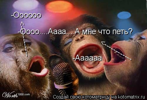 -Оооооо -Оооо....Аааа....А мне что петь? <------------ <------------ -Аааааа... Котоматрица: -Оооооо -Оооо....Аааа....А мне что петь? <------------ <------------ -Аааааа