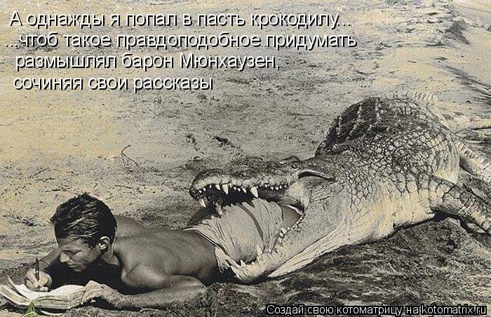 А однажды я попал в пасть крокодилу... ...чтоб такое правдоподобное придумать размышлял барон Мюнхауз... Котоматрица: А однажды я попал в пасть крокодилу... ...чтоб такое правдоподобное придумать размышлял барон Мюнхаузен, сочиняя свои рассказы