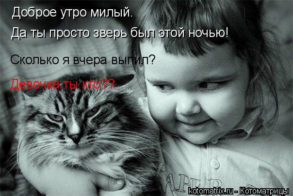 Котоматрица: Доброе утро милый. Да ты просто зверь был этой ночью! Сколько я вчера выпил? Девочка,ты кто??