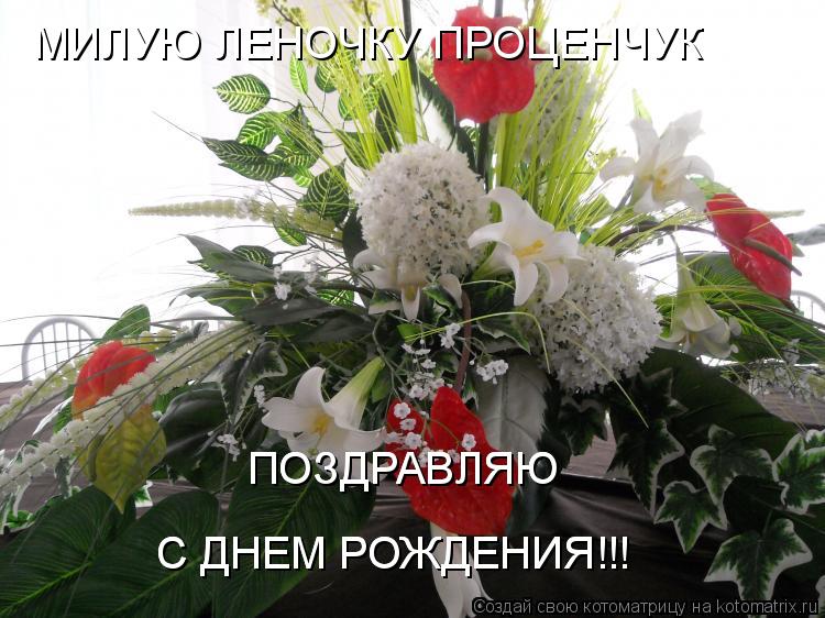 МИЛУЮ ЛЕНОЧКУ ПРОЦЕНЧУК ПОЗДРАВЛЯЮ ПОЗДРАВЛЯЮ С ДНЕМ РОЖДЕНИЯ!!! С ДНЕМ РОЖДЕНИЯ!!!... Котоматрица: МИЛУЮ ЛЕНОЧКУ ПРОЦЕНЧУК ПОЗДРАВЛЯЮ ПОЗДРАВЛЯЮ С ДНЕМ РОЖДЕНИЯ!!! С ДНЕМ РОЖДЕНИЯ!!!