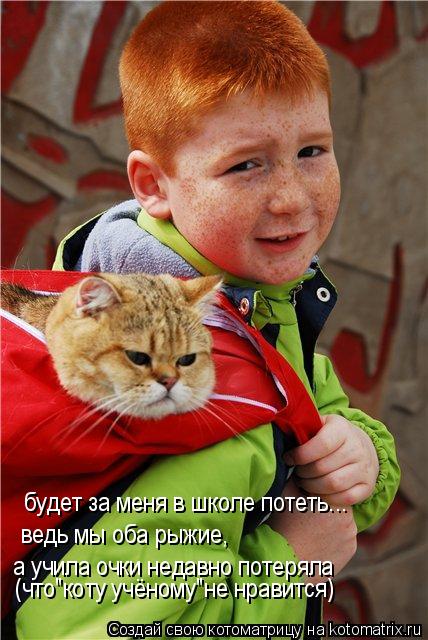 Котоматрица: будет за меня в школе потеть... ведь мы оба рыжие, а учила очки недавно потеряла (что"коту учёному"не нравится)