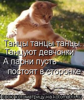 Танцы танцы танцы... Танцуют девчонки А парни пусть постоят в сторонке... Котоматрица: Танцы танцы танцы... Танцуют девчонки А парни пусть постоят в сторонке