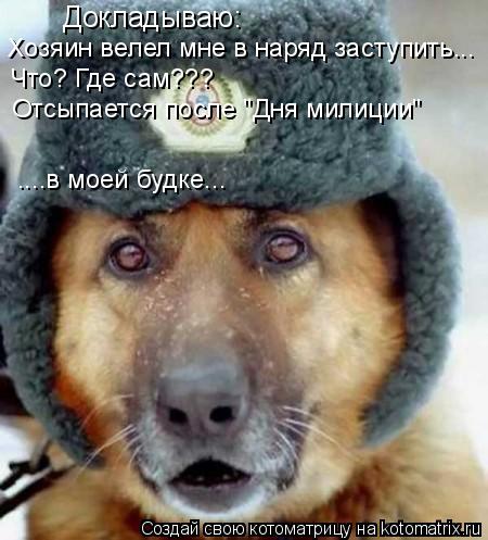 Котоматрица: Докладываю: Хозяин велел мне в наряд заступить... Что? Где сам??? Отсыпается после "Дня милиции"  ....в моей будке...