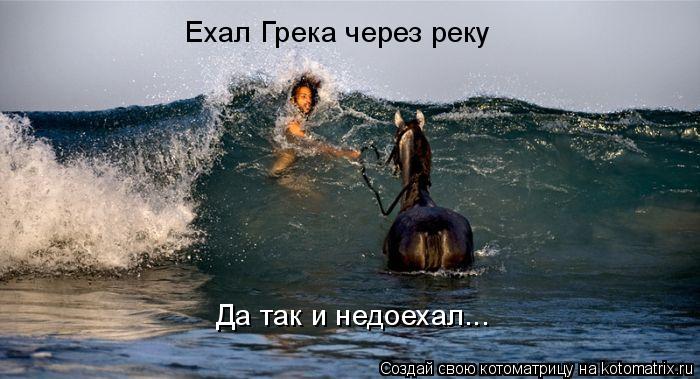 Ехал Грека через реку Да так и недоехал...... Котоматрица: Ехал Грека через реку Да так и недоехал...