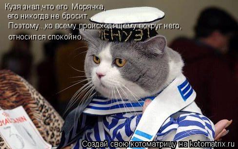 Котоматрица: Кузя знал,что его  Морячка, его никогда не бросит... Поэтому..,ко всему происходящему вокруг него, относился спокойно..