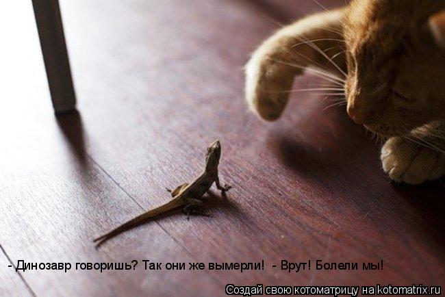 Котоматрица: - Динозавр говоришь? Так они же вымерли!  - Врут! Болели мы!