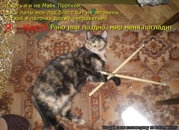 Котоматрица: И хоть я и не Майк Портной,  да и лапы мои под бласт бит не заточены,  пускай я палочки держу неправильно Я - КотЭ, Рано или поздно, мир меня пог