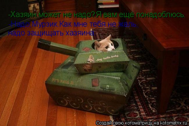 Котоматрица: -Хазяин,может не надо? -Надо,Мурзик.Как мне тебя не жаль, надо защищать хазяина. Я вам ещё понадоблюсь .