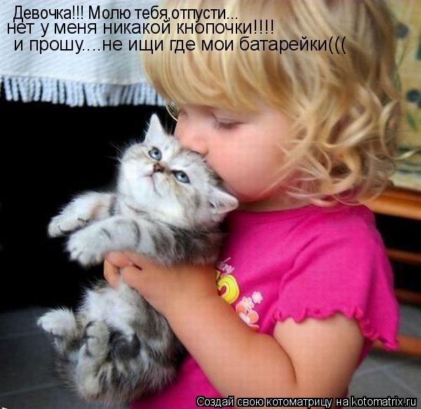 Девочка!!! Молю тебя,отпусти... и прошу....не ищи где мои батарейки((( нет у меня никакой кнопочки!!!... Котоматрица: Девочка!!! Молю тебя,отпусти... и прошу....не ищи где мои батарейки((( нет у меня никакой кнопочки!!!!