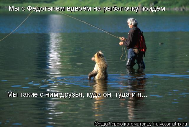 Котоматрица: Мы с Федотычем вдвоём на рыбалочку пойдём. Мы такие с ним друзья, куда он, туда и я...
