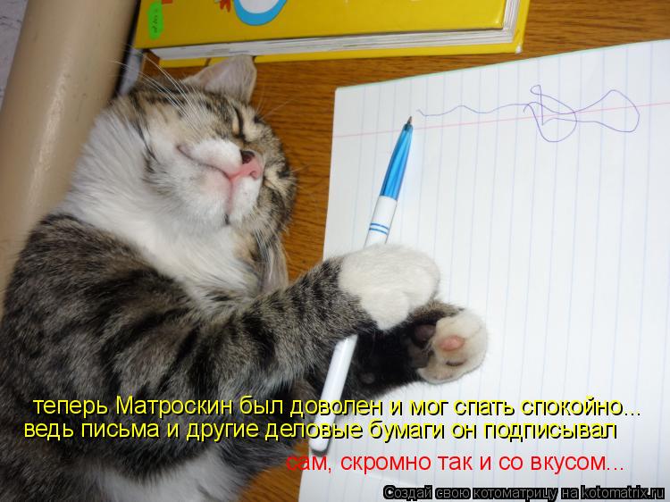 теперь Матроскин был доволен и мог спать спокойно... ведь письма и другие деловые бумаги он подписыва... Котоматрица: теперь Матроскин был доволен и мог спать спокойно... ведь письма и другие деловые бумаги он подписывал сам, скромно так и со вкусом...