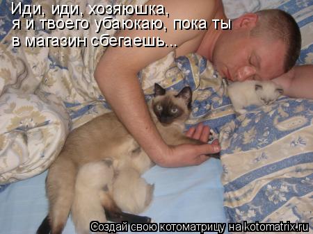 Иди, иди, хозяюшка, я и твоего убаюкаю, пока ты в магазин сбегаешь...... Котоматрица: Иди, иди, хозяюшка, я и твоего убаюкаю, пока ты в магазин сбегаешь...