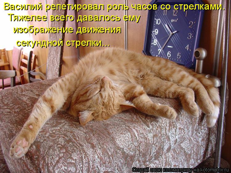 Василий репетировал роль часов со стрелками. Тяжелее всего давалось ему изображение движения секундно... Котоматрица: Василий репетировал роль часов со стрелками. Тяжелее всего давалось ему изображение движения секундной стрелки...