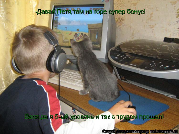 -Давай,Петя,там на горе супер бонус! Вася,да я 5-ый уровень и так с трудом прошёл!... Котоматрица: -Давай,Петя,там на горе супер бонус! Вася,да я 5-ый уровень и так с трудом прошёл!