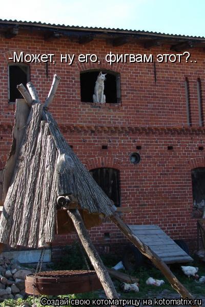 Котоматрица: -Может, ну его, фигвам этот?..